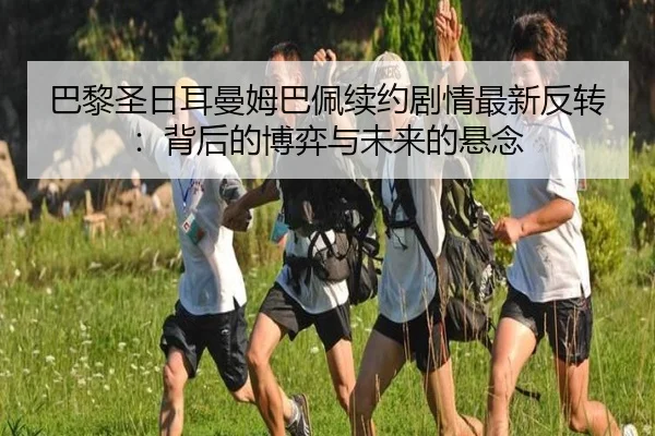 巴黎圣日耳曼姆巴佩续约剧情最新反转:背后的博弈与未来的悬念
