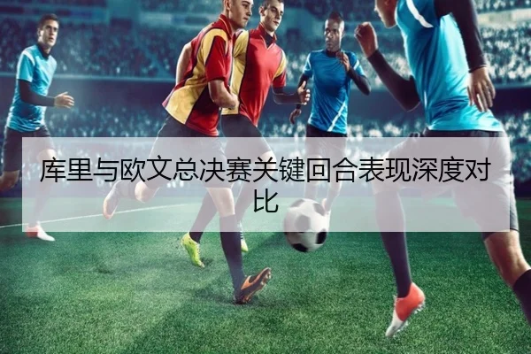 库里与欧文总决赛关键回合表现深度对比