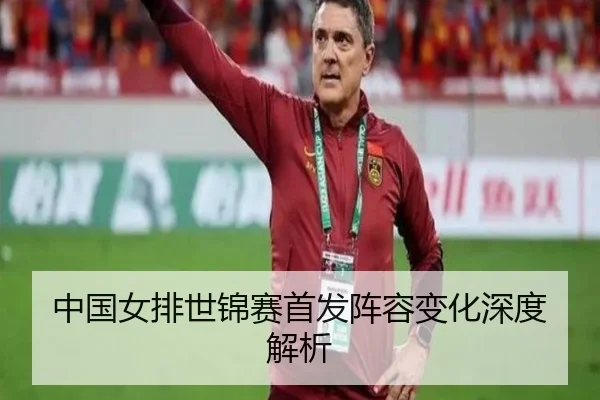 中国女排世锦赛首发阵容变化深度解析